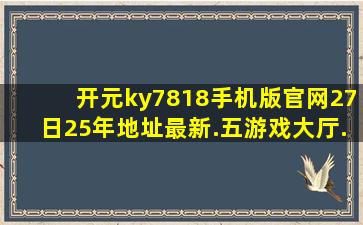 开元ky7818手机版官网27日25年地址最新.五游戏大厅.cc