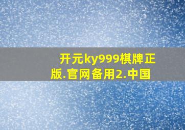 开元ky999棋牌正版.官网备用2.中国