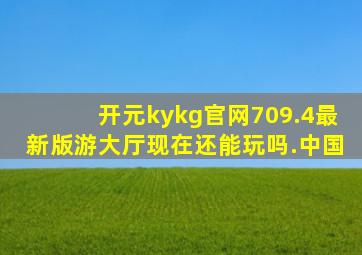 开元kykg官网709.4最新版游大厅现在还能玩吗.中国