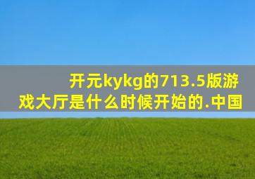 开元kykg的713.5版游戏大厅是什么时候开始的.中国