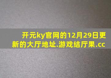 开元ky官网的12月29日更新的大厅地址.游戏结厅果.cc