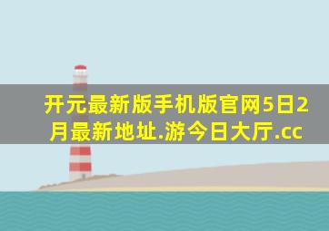 开元最新版手机版官网5日2月最新地址.游今日大厅.cc