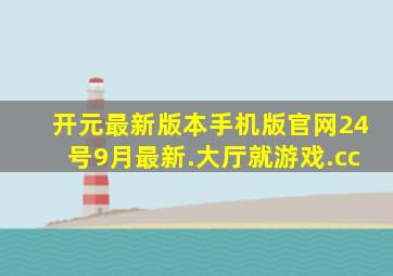 开元最新版本手机版官网24号9月最新.大厅就游戏.cc