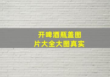 开啤酒瓶盖图片大全大图真实