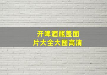 开啤酒瓶盖图片大全大图高清