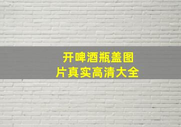 开啤酒瓶盖图片真实高清大全