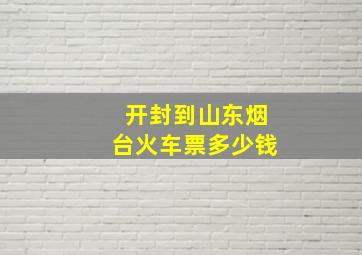 开封到山东烟台火车票多少钱