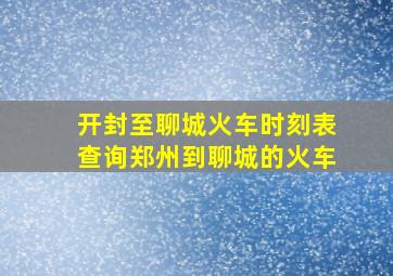 开封至聊城火车时刻表查询郑州到聊城的火车