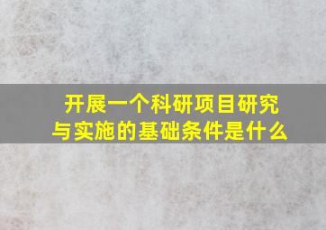 开展一个科研项目研究与实施的基础条件是什么