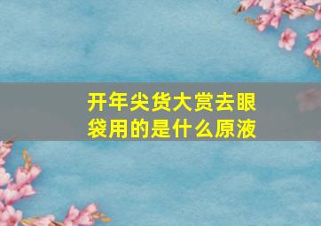 开年尖货大赏去眼袋用的是什么原液