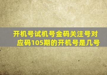 开机号试机号金码关注号对应码105期的开机号是几号