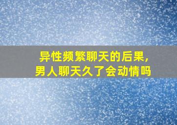 异性频繁聊天的后果,男人聊天久了会动情吗