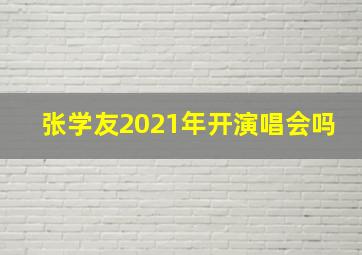 张学友2021年开演唱会吗