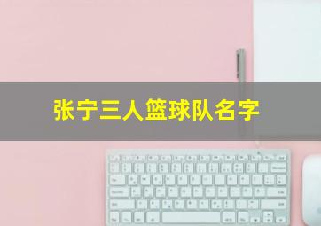 张宁三人篮球队名字