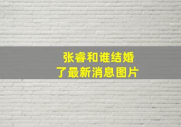 张睿和谁结婚了最新消息图片