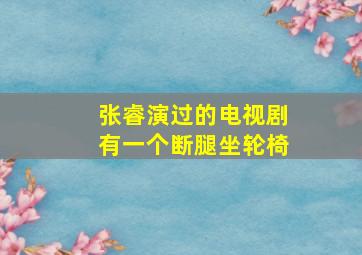 张睿演过的电视剧有一个断腿坐轮椅