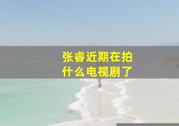 张睿近期在拍什么电视剧了