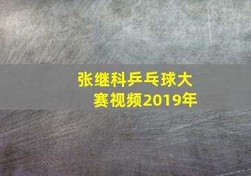 张继科乒乓球大赛视频2019年