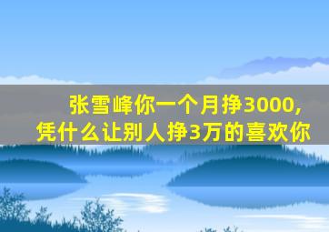 张雪峰你一个月挣3000,凭什么让别人挣3万的喜欢你