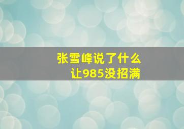 张雪峰说了什么让985没招满