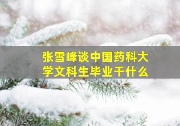 张雪峰谈中国药科大学文科生毕业干什么