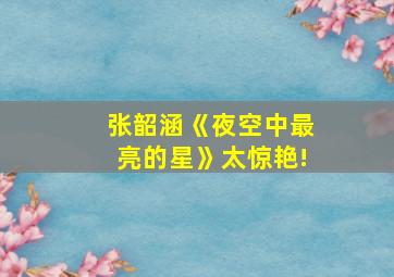 张韶涵《夜空中最亮的星》太惊艳!