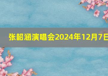 张韶涵演唱会2024年12月7日