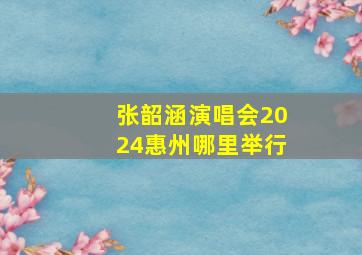 张韶涵演唱会2024惠州哪里举行