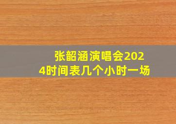 张韶涵演唱会2024时间表几个小时一场