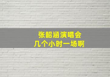 张韶涵演唱会几个小时一场啊