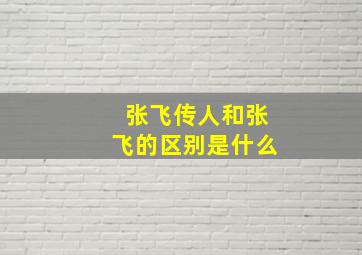 张飞传人和张飞的区别是什么