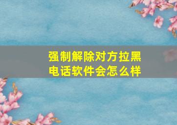 强制解除对方拉黑电话软件会怎么样