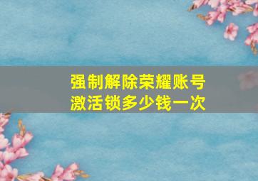 强制解除荣耀账号激活锁多少钱一次