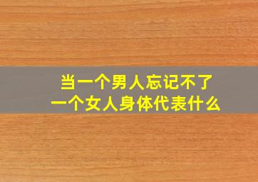 当一个男人忘记不了一个女人身体代表什么