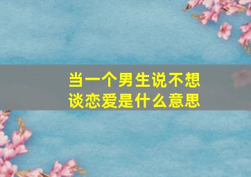 当一个男生说不想谈恋爱是什么意思