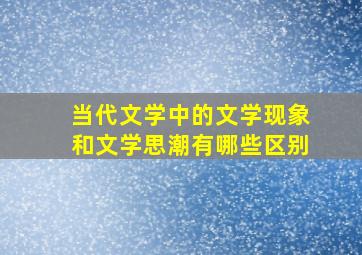 当代文学中的文学现象和文学思潮有哪些区别