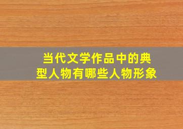 当代文学作品中的典型人物有哪些人物形象