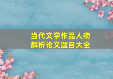 当代文学作品人物解析论文题目大全