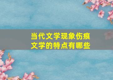 当代文学现象伤痕文学的特点有哪些