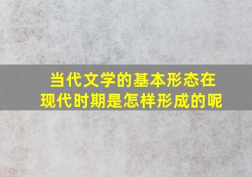 当代文学的基本形态在现代时期是怎样形成的呢