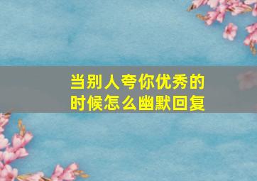 当别人夸你优秀的时候怎么幽默回复