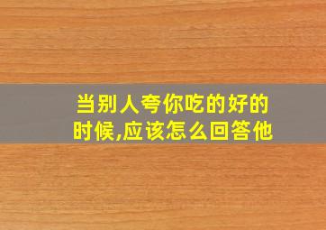 当别人夸你吃的好的时候,应该怎么回答他