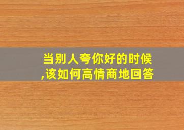 当别人夸你好的时候,该如何高情商地回答