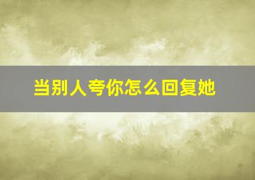 当别人夸你怎么回复她