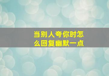 当别人夸你时怎么回复幽默一点