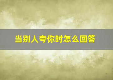 当别人夸你时怎么回答