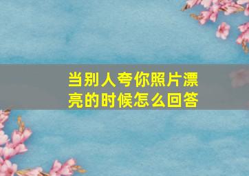 当别人夸你照片漂亮的时候怎么回答