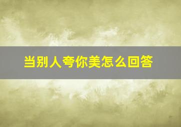 当别人夸你美怎么回答