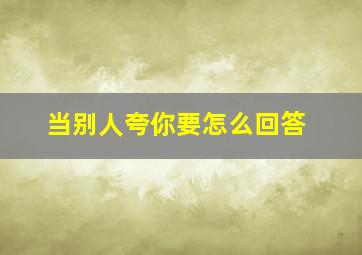 当别人夸你要怎么回答