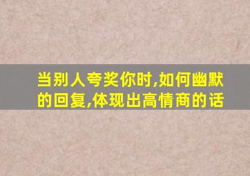 当别人夸奖你时,如何幽默的回复,体现出高情商的话